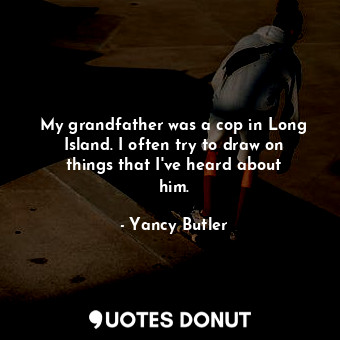  My grandfather was a cop in Long Island. I often try to draw on things that I&#3... - Yancy Butler - Quotes Donut