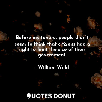  Before my tenure, people didn&#39;t seem to think that citizens had a right to l... - William Weld - Quotes Donut