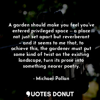  A garden should make you feel you've entered privileged space -- a place not jus... - Michael Pollan - Quotes Donut