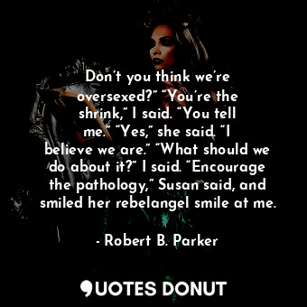  Don’t you think we’re oversexed?” “You’re the shrink,” I said. “You tell me.” “Y... - Robert B. Parker - Quotes Donut