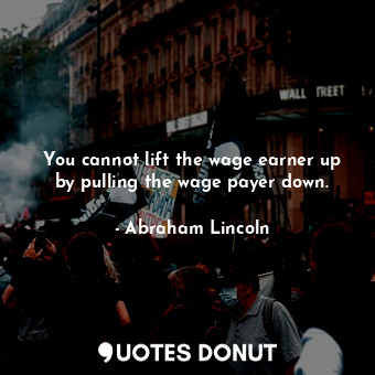  You cannot lift the wage earner up by pulling the wage payer down.... - Abraham Lincoln - Quotes Donut