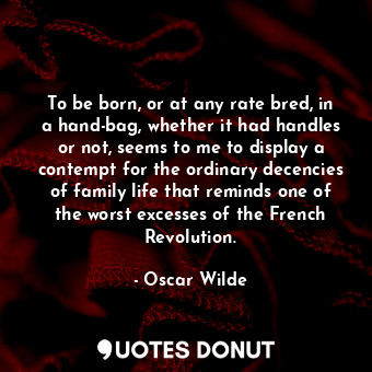  To be born, or at any rate bred, in a hand-bag, whether it had handles or not, s... - Oscar Wilde - Quotes Donut