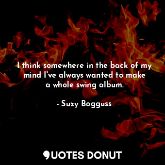  I think somewhere in the back of my mind I&#39;ve always wanted to make a whole ... - Suzy Bogguss - Quotes Donut