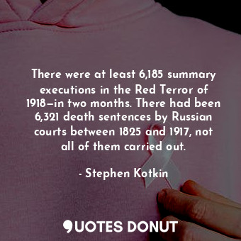There were at least 6,185 summary executions in the Red Terror of 1918—in two months. There had been 6,321 death sentences by Russian courts between 1825 and 1917, not all of them carried out.