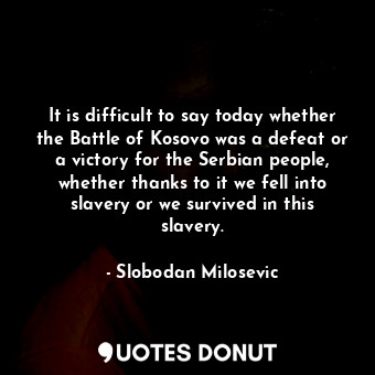  It is difficult to say today whether the Battle of Kosovo was a defeat or a vict... - Slobodan Milosevic - Quotes Donut