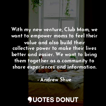 With my new venture, Club Mom, we want to empower moms to feel their value and also build their collective power to make their lives better and easier. We want to bring them together as a community to share experiences and information.