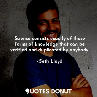  Science consists exactly of those forms of knowledge that can be verified and du... - Seth Lloyd - Quotes Donut