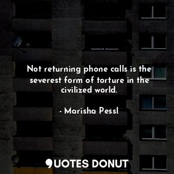 Not returning phone calls is the severest form of torture in the civilized world.