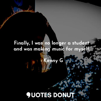  Finally, I was no longer a student and was making music for myself.... - Kenny G - Quotes Donut
