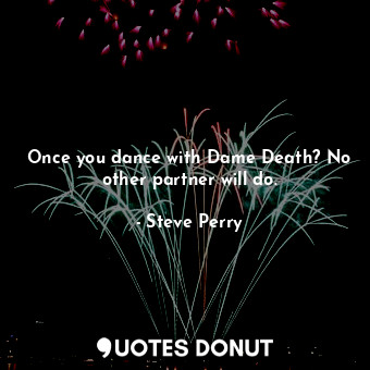  Once you dance with Dame Death? No other partner will do.... - Steve Perry - Quotes Donut