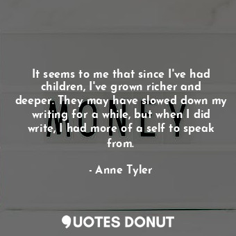  It seems to me that since I've had children, I've grown richer and deeper. They ... - Anne Tyler - Quotes Donut