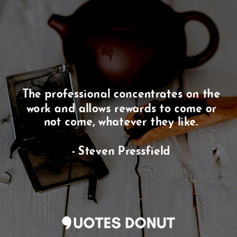 The professional concentrates on the work and allows rewards to come or not come, whatever they like.