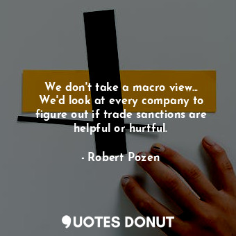 We don&#39;t take a macro view... We&#39;d look at every company to figure out if trade sanctions are helpful or hurtful.