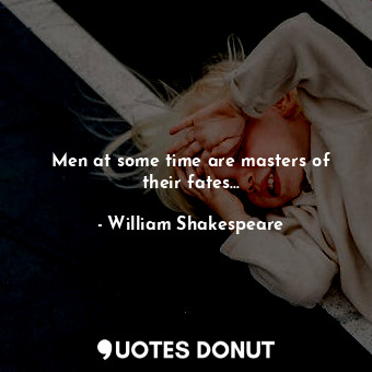Men at some time are masters of their fates...