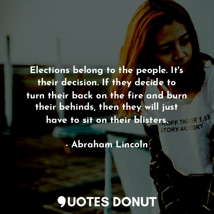 Elections belong to the people. It's their decision. If they decide to turn their back on the fire and burn their behinds, then they will just have to sit on their blisters.