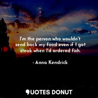  I&#39;m the person who wouldn&#39;t send back my food even if I got steak when I... - Anna Kendrick - Quotes Donut