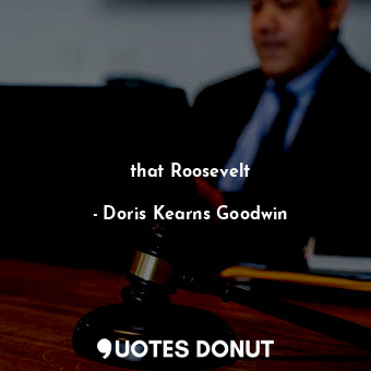  that Roosevelt... - Doris Kearns Goodwin - Quotes Donut