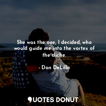 She was the one, I decided, who would guide me into the vortex of the cliche.