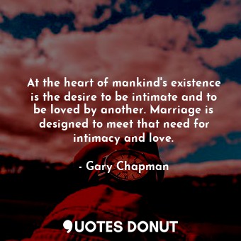 At the heart of mankind's existence is the desire to be intimate and to be loved by another. Marriage is designed to meet that need for intimacy and love.