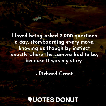 I loved being asked 2,000 questions a day, storyboarding every move, knowing as though by instinct exactly where the camera had to be, because it was my story.