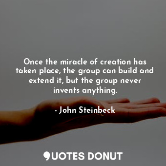 Once the miracle of creation has taken place, the group can build and extend it, but the group never invents anything.