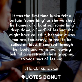  It was the first time Junko felt a certain "something" as she watched the flames... - Haruki Murakami - Quotes Donut