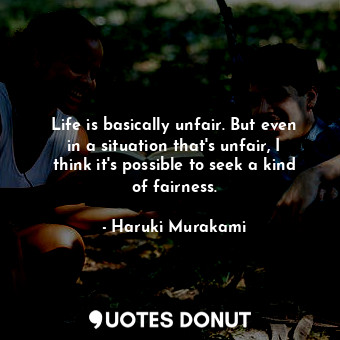 Life is basically unfair. But even in a situation that's unfair, I think it's possible to seek a kind of fairness.