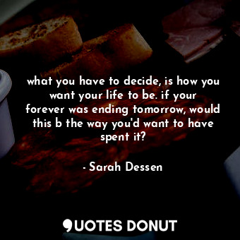  what you have to decide, is how you want your life to be. if your forever was en... - Sarah Dessen - Quotes Donut