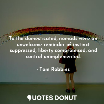 To the domesticated, nomads were an unwelcome reminder of instinct suppressed, liberty compromised, and control unimplemented.