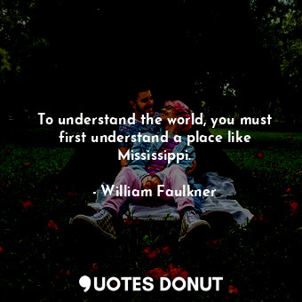  To understand the world, you must first understand a place like Mississippi.... - William Faulkner - Quotes Donut
