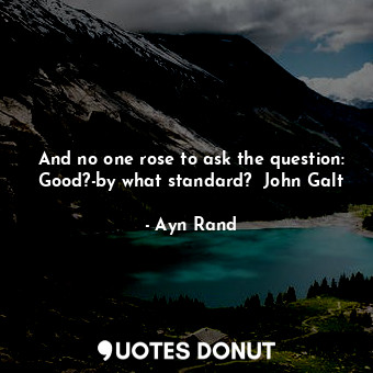 And no one rose to ask the question: Good?-by what standard?  John Galt