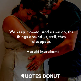  We keep moving. And as we do, the things around us, well, they disappear.... - Haruki Murakami - Quotes Donut