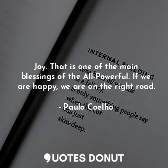 Joy. That is one of the main blessings of the All-Powerful. If we are happy, we are on the right road.