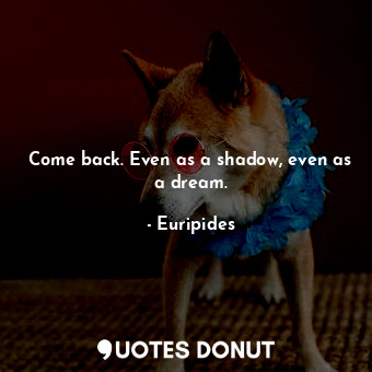  Come back. Even as a shadow, even as a dream.... - Euripides - Quotes Donut