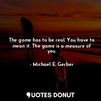  The game has to be real. You have to mean it. The game is a measure of you.... - Michael E. Gerber - Quotes Donut