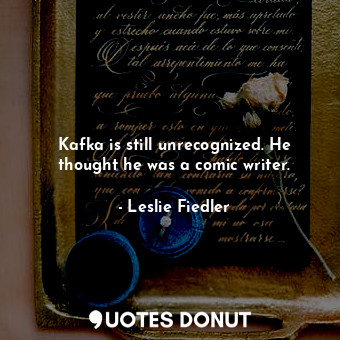 Kafka is still unrecognized. He thought he was a comic writer.