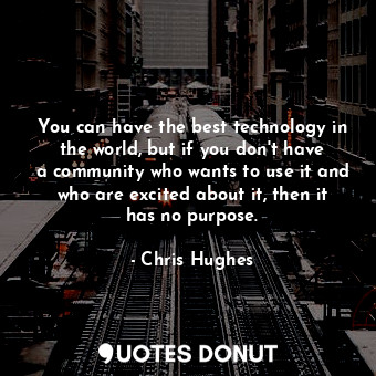 You can have the best technology in the world, but if you don&#39;t have a community who wants to use it and who are excited about it, then it has no purpose.