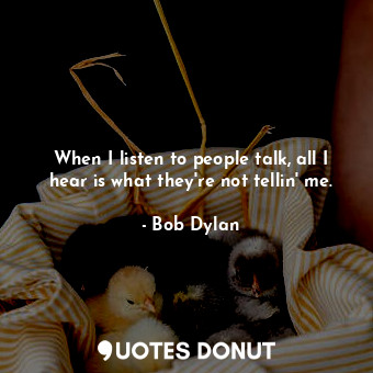 When I listen to people talk, all I hear is what they're not tellin' me.
