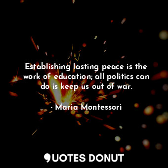 Establishing lasting peace is the work of education; all politics can do is keep us out of war.