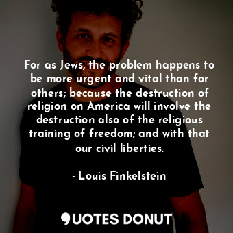  For as Jews, the problem happens to be more urgent and vital than for others; be... - Louis Finkelstein - Quotes Donut