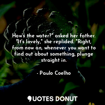  How's the water?" asked her father. "It's lovely," she replided. "Right, from no... - Paulo Coelho - Quotes Donut