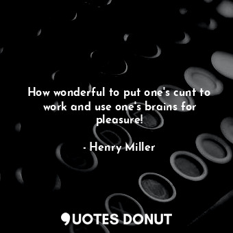  How wonderful to put one's cunt to work and use one's brains for pleasure!... - Henry Miller - Quotes Donut