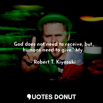  God does not need to receive, but humans need to give.” My... - Robert T. Kiyosaki - Quotes Donut