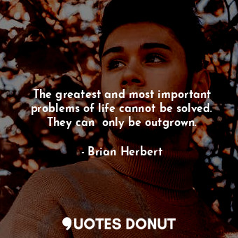 The greatest and most important problems of life cannot be solved. They can  only be outgrown.