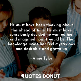  He must have been thinking about this ahead of time. He must have consciously de... - Anne Tyler - Quotes Donut