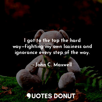  I got to the top the hard way—fighting my own laziness and ignorance every step ... - John C. Maxwell - Quotes Donut