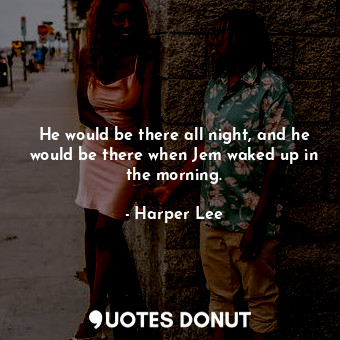  He would be there all night, and he would be there when Jem waked up in the morn... - Harper Lee - Quotes Donut