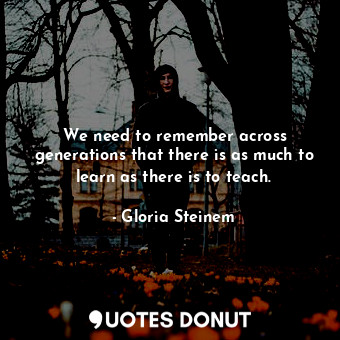  We need to remember across generations that there is as much to learn as there i... - Gloria Steinem - Quotes Donut