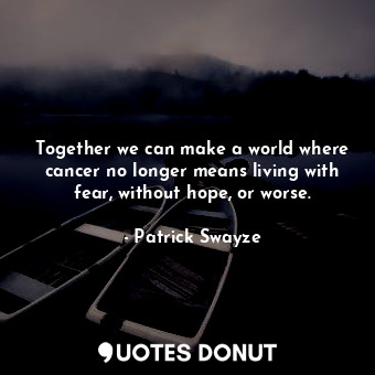 Together we can make a world where cancer no longer means living with fear, without hope, or worse.