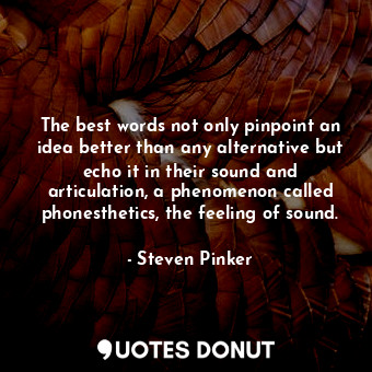 The best words not only pinpoint an idea better than any alternative but echo it in their sound and articulation, a phenomenon called phonesthetics, the feeling of sound.